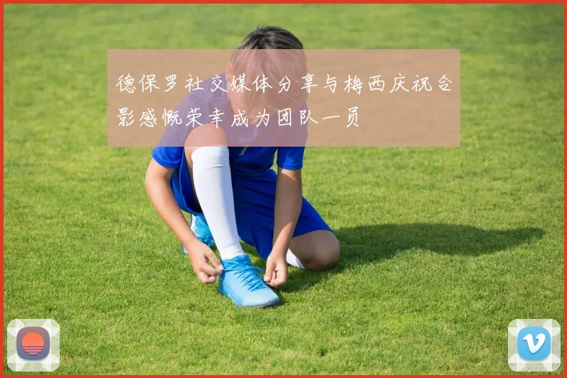 德保罗社交媒体分享与梅西庆祝合影感慨荣幸成为团队一员