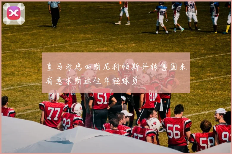 皇马考虑回购尼科帕斯并转售国米有意求购这位年轻球员