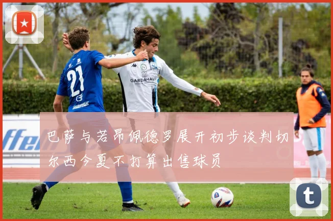 巴萨与若昂佩德罗展开初步谈判切尔西今夏不打算出售球员