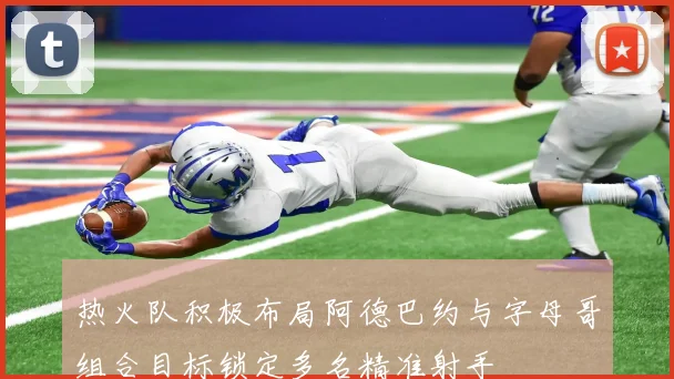 热火队积极布局阿德巴约与字母哥组合目标锁定多名精准射手