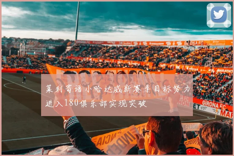 莱利寄语小哈达威新赛季目标努力进入180俱乐部实现突破