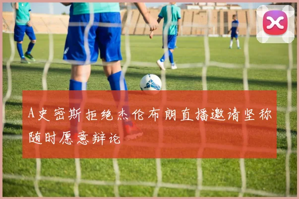 A史密斯拒绝杰伦布朗直播邀请坚称随时愿意辩论