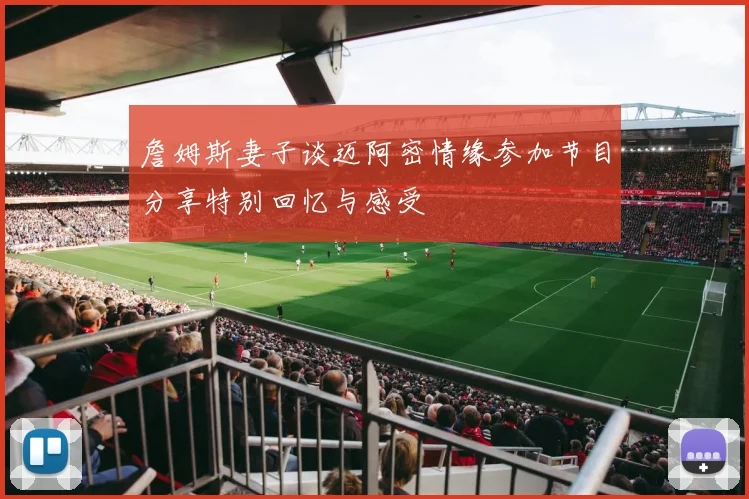 詹姆斯妻子谈迈阿密情缘参加节目分享特别回忆与感受