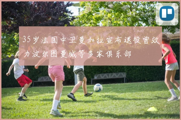 35岁法国中卫曼加拉宣布退役曾效力波尔图曼城等多家俱乐部