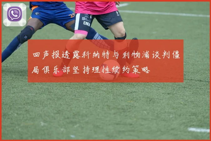 回声报透露科纳特与利物浦谈判僵局俱乐部坚持理性续约策略
