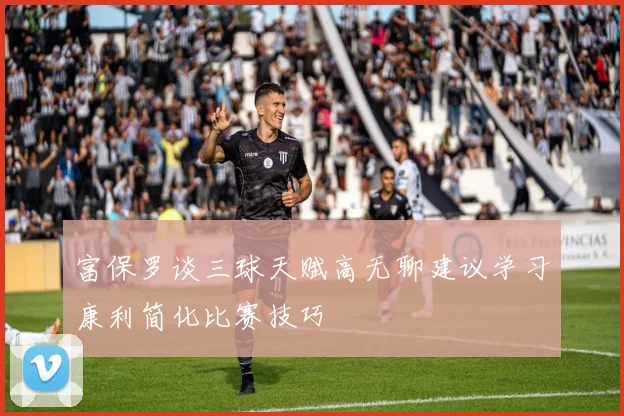 富保罗谈三球天赋高无聊建议学习康利简化比赛技巧