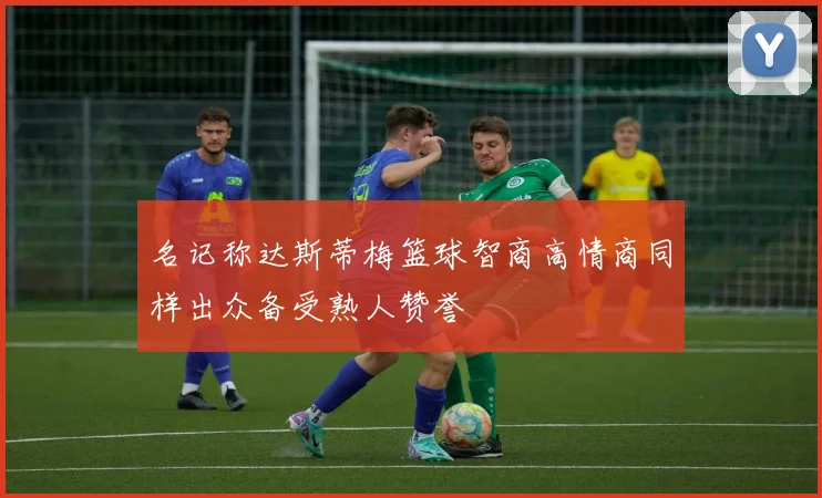 名记称达斯蒂梅篮球智商高情商同样出众备受熟人赞誉