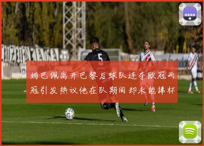 姆巴佩离开巴黎后球队连夺欧冠两冠引发热议他在队期间却未能捧杯