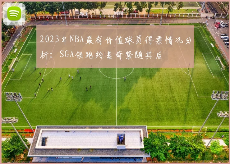 2023年NBA最有价值球员得票情况分析：SGA领跑约基奇紧随其后