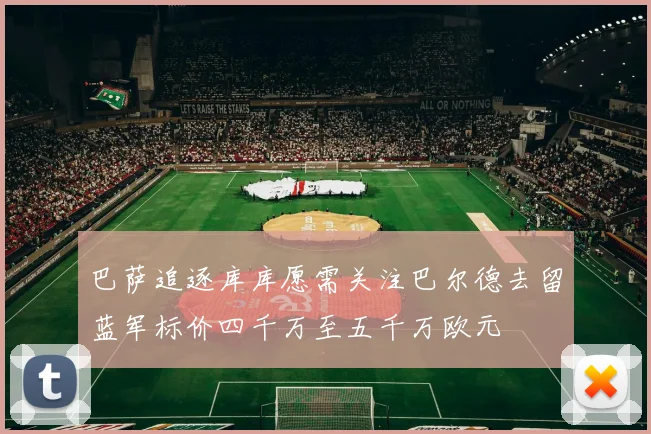 巴萨追逐库库愿需关注巴尔德去留蓝军标价四千万至五千万欧元