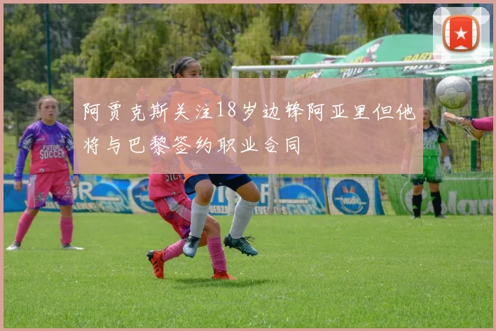 阿贾克斯关注18岁边锋阿亚里但他将与巴黎签约职业合同