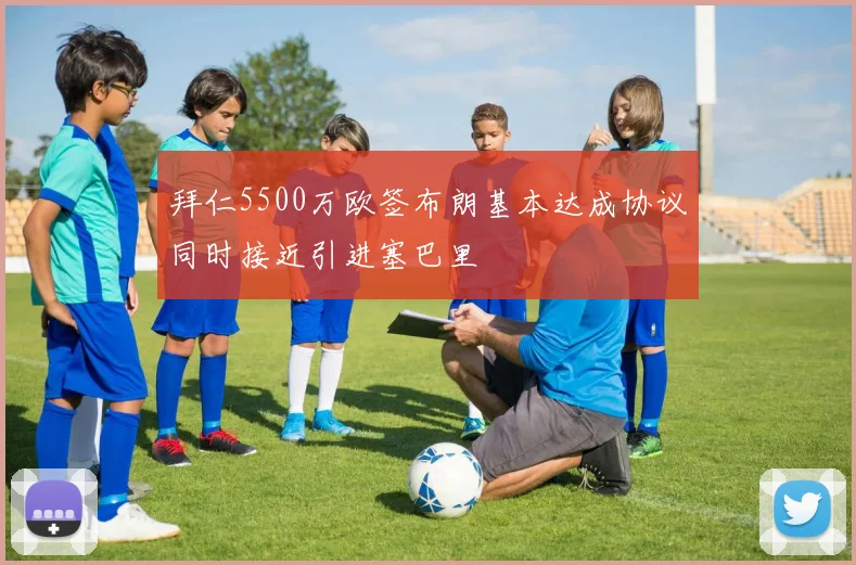 拜仁5500万欧签布朗基本达成协议同时接近引进塞巴里