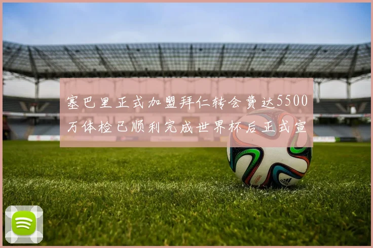 塞巴里正式加盟拜仁转会费达5500万体检已顺利完成世界杯后正式宣布