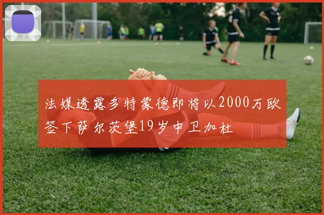 法媒透露多特蒙德即将以2000万欧签下萨尔茨堡19岁中卫加杜