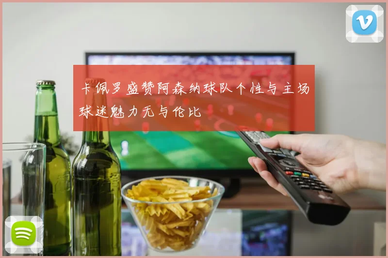 卡佩罗盛赞阿森纳球队个性与主场球迷魅力无与伦比