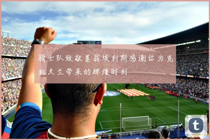 骑士队致敬基翁埃利斯感谢你为克利夫兰带来的辉煌时刻
