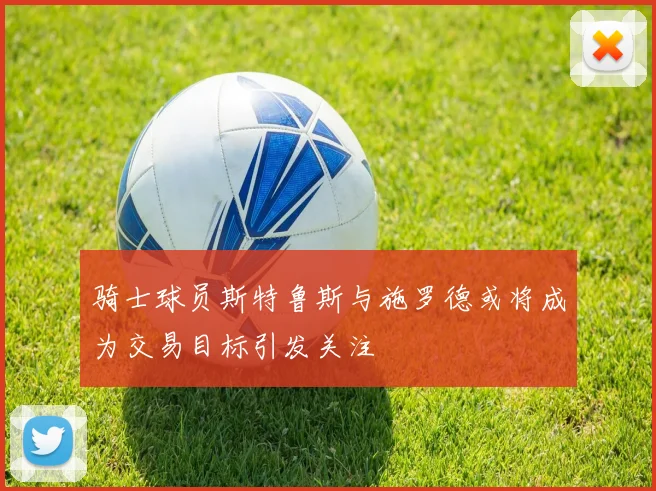 骑士球员斯特鲁斯与施罗德或将成为交易目标引发关注