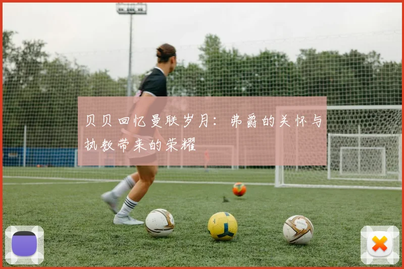 贝贝回忆曼联岁月：弗爵的关怀与执教带来的荣耀