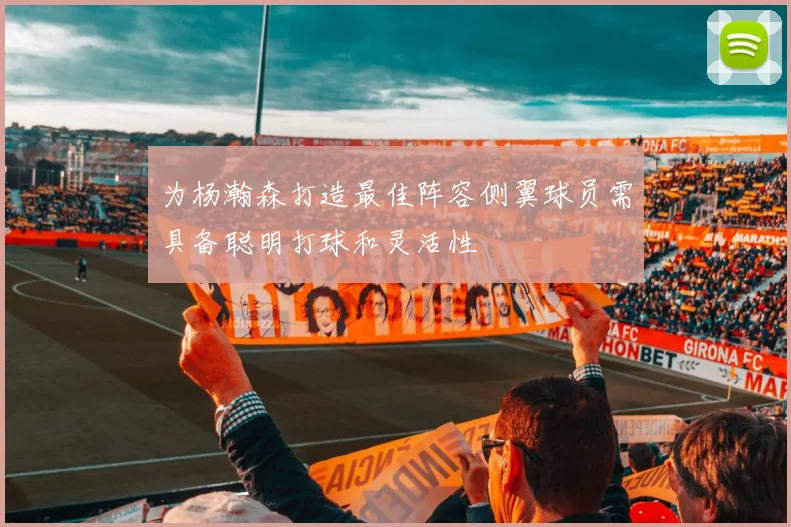 为杨瀚森打造最佳阵容侧翼球员需具备聪明打球和灵活性