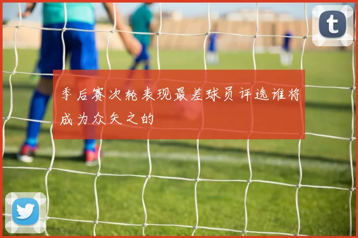季后赛次轮表现最差球员评选谁将成为众矢之的