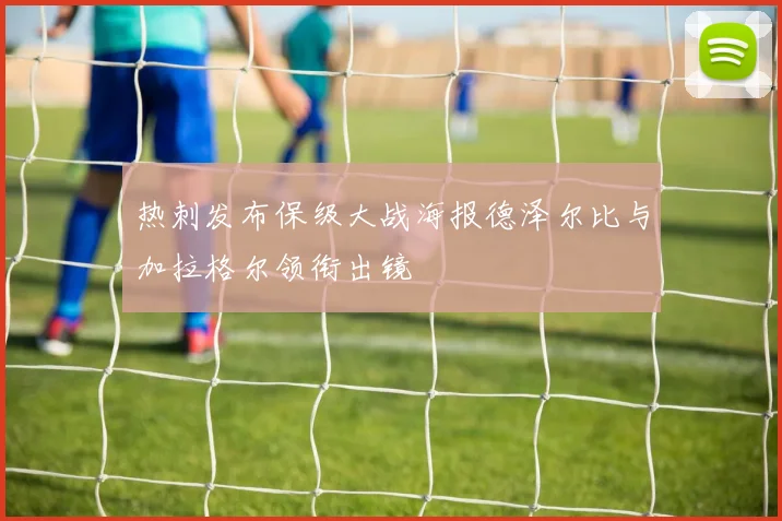 热刺发布保级大战海报德泽尔比与加拉格尔领衔出镜