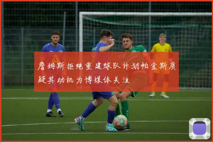 詹姆斯拒绝重建球队计划帕金斯质疑其动机为博媒体关注