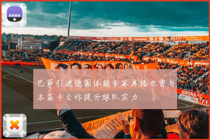 巴萨引进德国体能专家库格尔曾与本菲卡合作提升球队实力