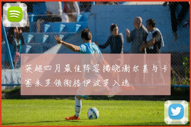 英超四月最佳阵容揭晓谢尔基与卡塞米罗领衔格伊波罗入选