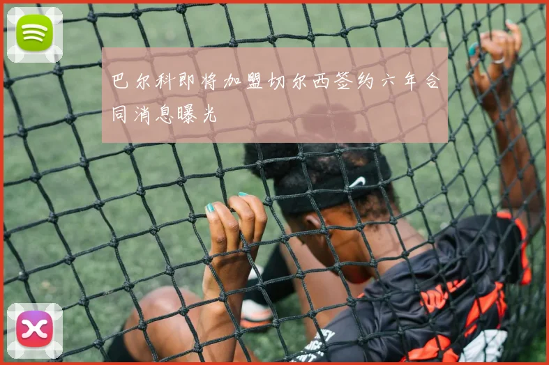 巴尔科即将加盟切尔西签约六年合同消息曝光