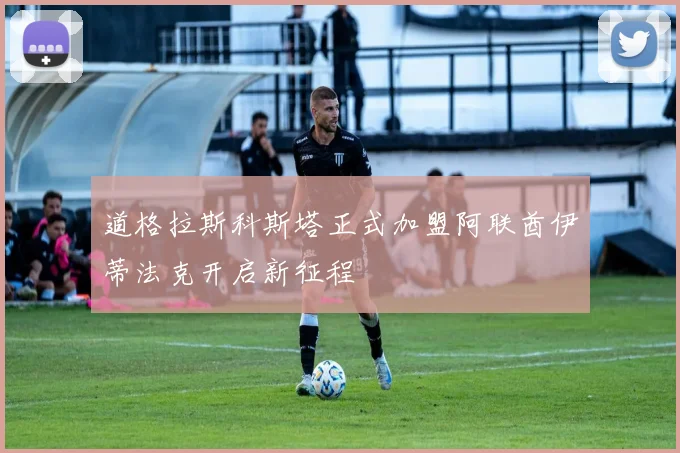 道格拉斯科斯塔正式加盟阿联酋伊蒂法克开启新征程