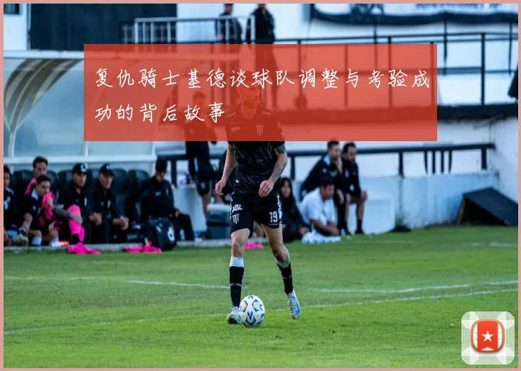复仇骑士基德谈球队调整与考验成功的背后故事