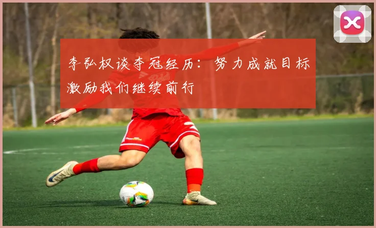 李弘权谈夺冠经历：努力成就目标激励我们继续前行