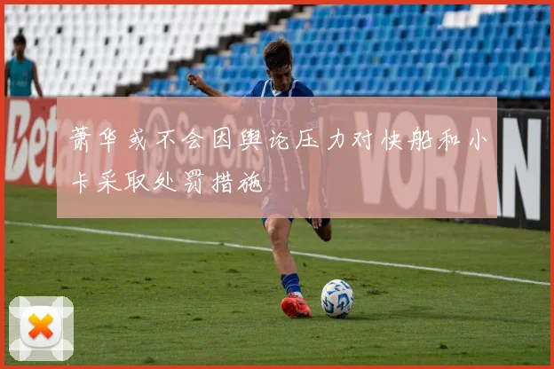 萧华或不会因舆论压力对快船和小卡采取处罚措施