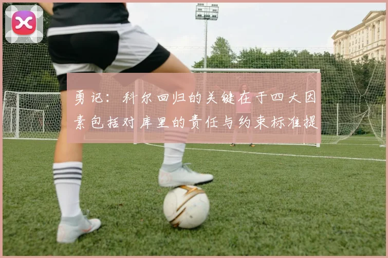 勇记：科尔回归的关键在于四大因素包括对库里的责任与约束标准提升